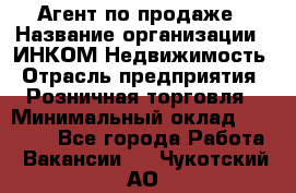 Агент по продаже › Название организации ­ ИНКОМ-Недвижимость › Отрасль предприятия ­ Розничная торговля › Минимальный оклад ­ 60 000 - Все города Работа » Вакансии   . Чукотский АО